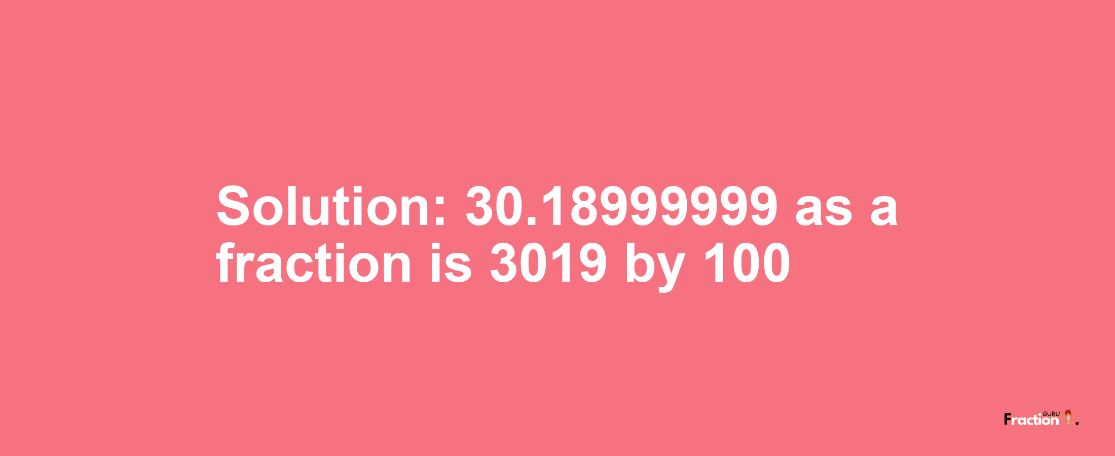 Solution:30.18999999 as a fraction is 3019/100